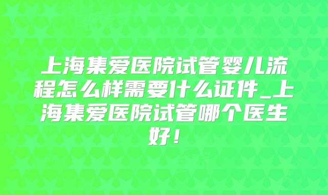 上海集爱医院试管婴儿流程怎么样需要什么证件_上海集爱医院试管哪个医生好！