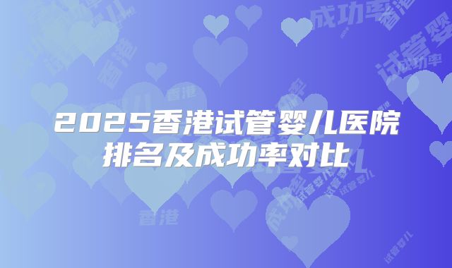 2025香港试管婴儿医院排名及成功率对比