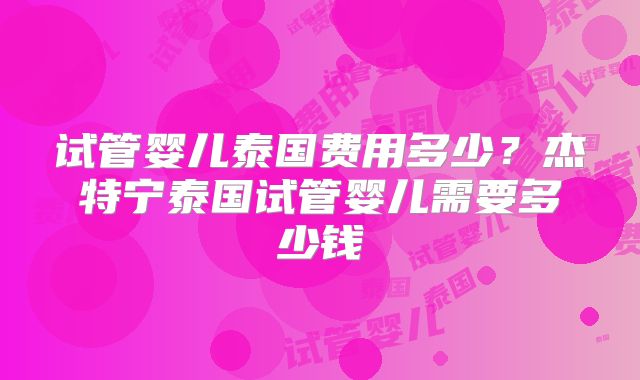 试管婴儿泰国费用多少？杰特宁泰国试管婴儿需要多少钱