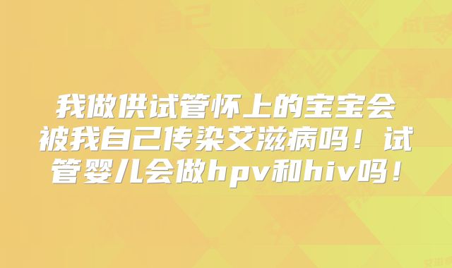 我做供试管怀上的宝宝会被我自己传染艾滋病吗！试管婴儿会做hpv和hiv吗！