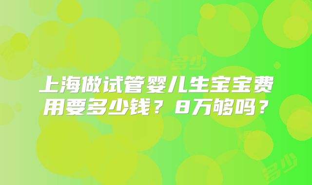 上海做试管婴儿生宝宝费用要多少钱?8万够吗?