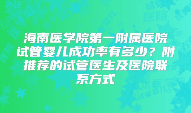 海南医学院第一附属医院试管婴儿成功率有多少?附推荐的试管医生及医院联系方式