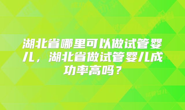 湖北省哪里可以做试管婴儿，湖北省做试管婴儿成功率高吗？