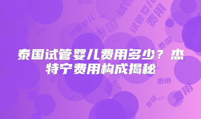 泰国试管婴儿费用多少?杰特宁费用构成揭秘
