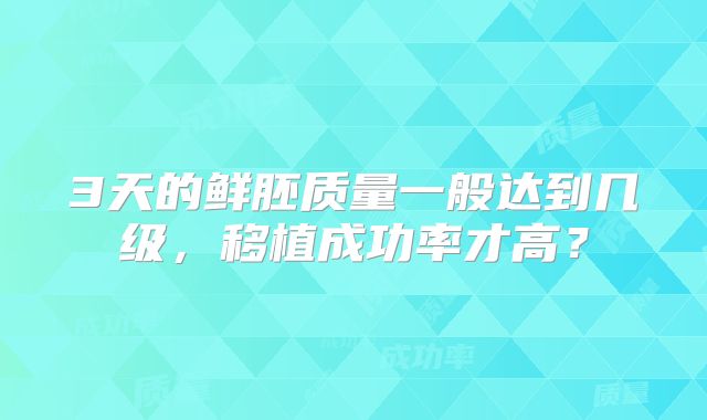 3天的鲜胚质量一般达到几级，移植成功率才高？