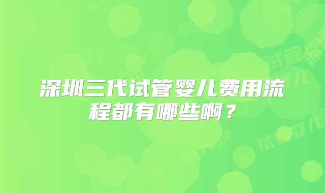 深圳三代试管婴儿费用流程都有哪些啊？