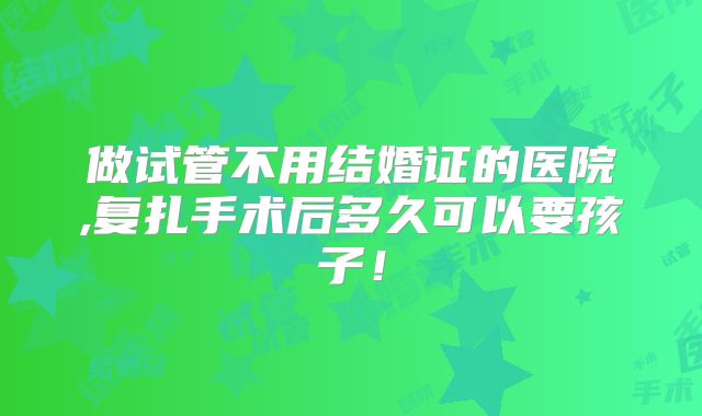 做试管不用结婚证的医院,复扎手术后多久可以要孩子!