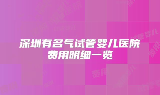 深圳有名气试管婴儿医院费用明细一览