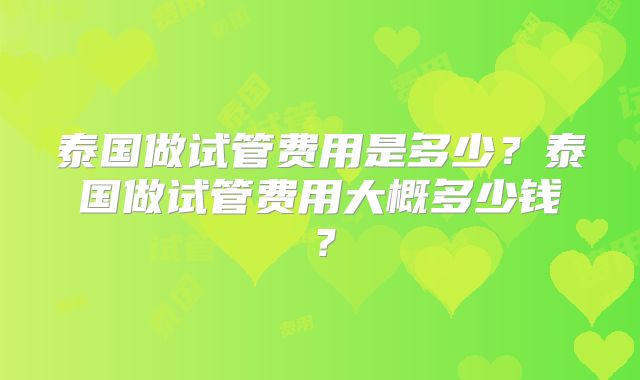 泰国做试管费用是多少？泰国做试管费用大概多少钱？