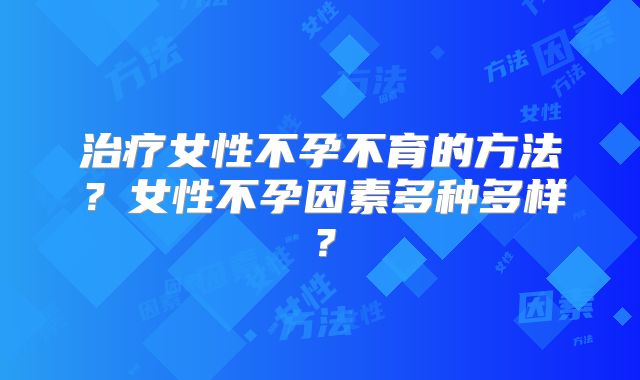 治疗女性不孕不育的方法？女性不孕因素多种多样？