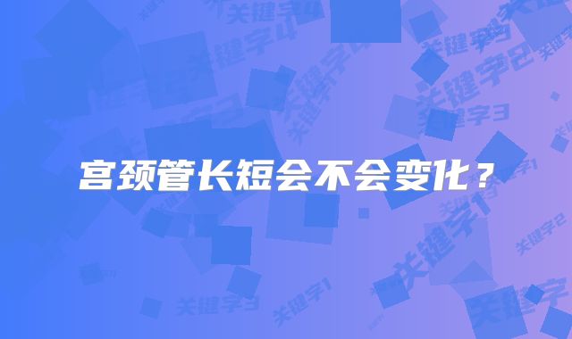 宫颈管长短会不会变化?