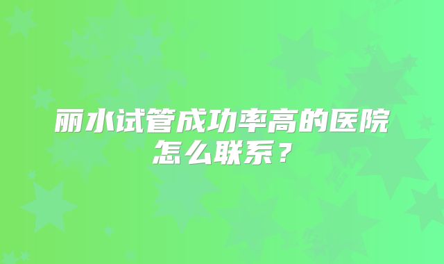 丽水试管成功率高的医院怎么联系？