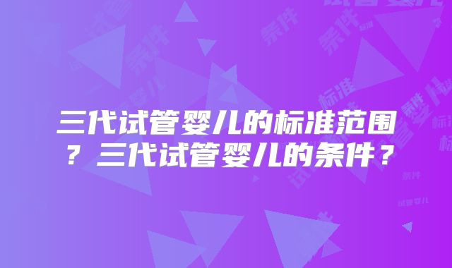 三代试管婴儿的标准范围?三代试管婴儿的条件?
