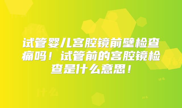 试管婴儿宫腔镜前壁检查痛吗!试管前的宫腔镜检查是什么意思!