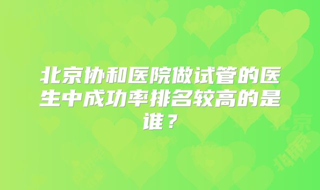 北京协和医院做试管的医生中成功率排名较高的是谁？