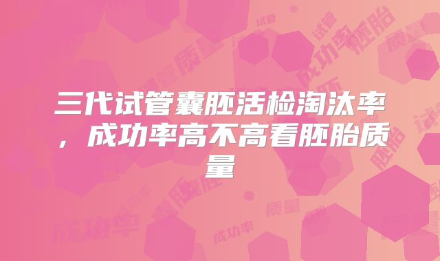 三代试管囊胚活检淘汰率，成功率高不高看胚胎质量