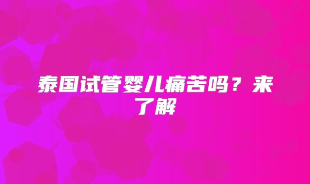 泰国试管婴儿痛苦吗?来了解