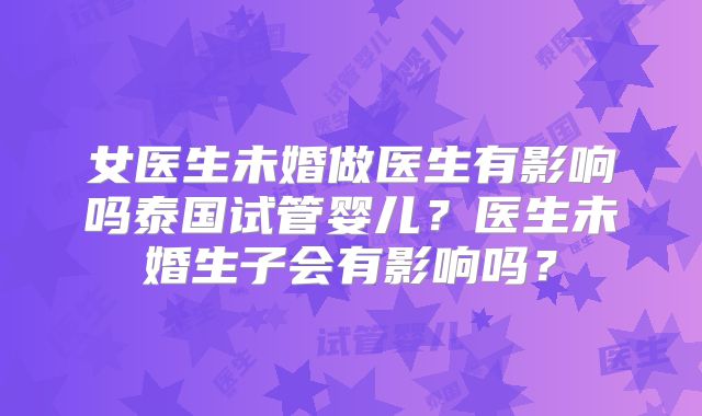 女医生未婚做医生有影响吗泰国试管婴儿？医生未婚生子会有影响吗？