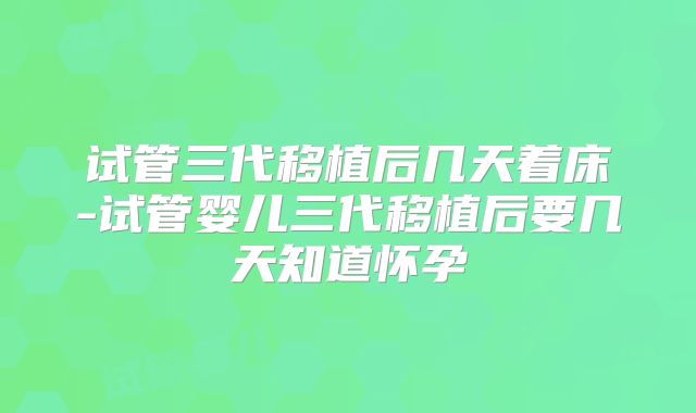 试管三代移植后几天着床-试管婴儿三代移植后要几天知道怀孕