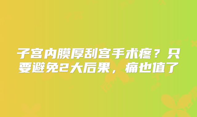 子宫内膜厚刮宫手术疼?只要避免2大后果,痛也值了