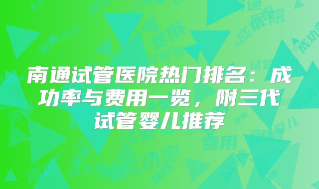 南通试管医院热门排名:成功率与费用一览,附三代试管婴儿推荐