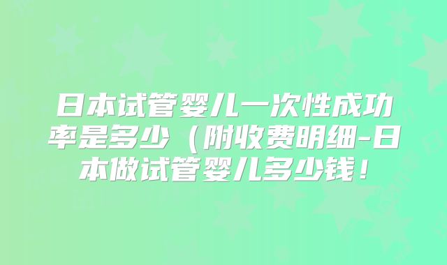 日本试管婴儿一次性成功率是多少(附收费明细-日本做试管婴儿多少钱!