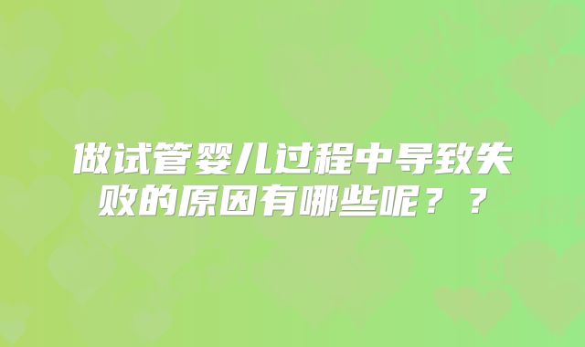 做试管婴儿过程中导致失败的原因有哪些呢??