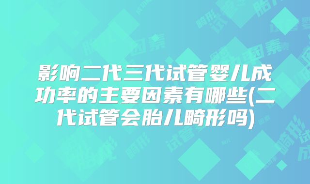 影响二代三代试管婴儿成功率的主要因素有哪些(二代试管会胎儿畸形吗)