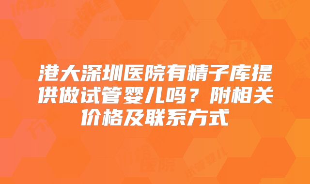 港大深圳医院有精子库提供做试管婴儿吗？附相关价格及联系方式