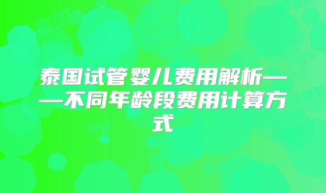 泰国试管婴儿费用解析——不同年龄段费用计算方式