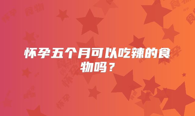 怀孕五个月可以吃辣的食物吗?
