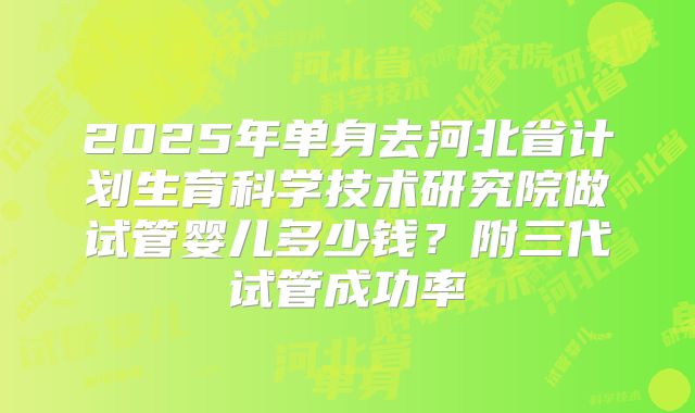 2025年单身去河北省计划生育科学技术研究院做试管婴儿多少钱?附三代试管成功率