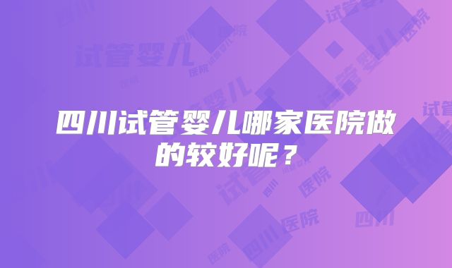 四川试管婴儿哪家医院做的较好呢?