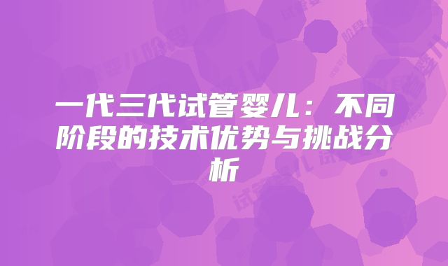 一代三代试管婴儿：不同阶段的技术优势与挑战分析