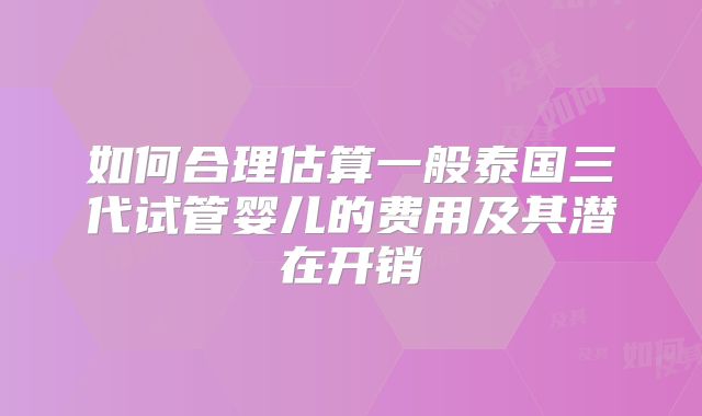 如何合理估算一般泰国三代试管婴儿的费用及其潜在开销