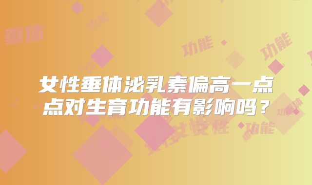 女性垂体泌乳素偏高一点点对生育功能有影响吗?