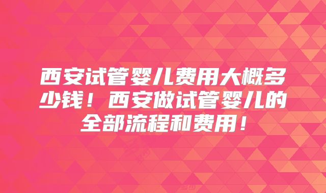 西安试管婴儿费用大概多少钱！西安做试管婴儿的全部流程和费用！