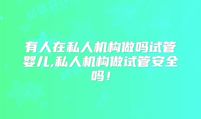 有人在私人机构做吗试管婴儿,私人机构做试管安全吗！