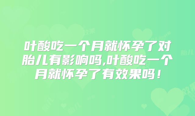 叶酸吃一个月就怀孕了对胎儿有影响吗,叶酸吃一个月就怀孕了有效果吗!