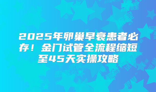 2025年卵巢早衰患者必存!金门试管全流程缩短至45天实操攻略