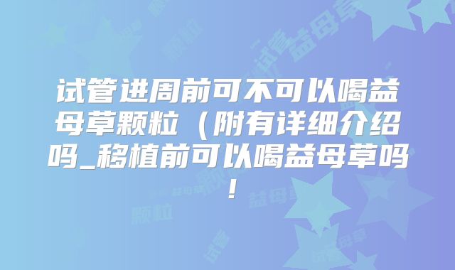 试管进周前可不可以喝益母草颗粒(附有详细介绍吗_移植前可以喝益母草吗!