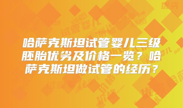 哈萨克斯坦试管婴儿三级胚胎优劣及价格一览？哈萨克斯坦做试管的经历？