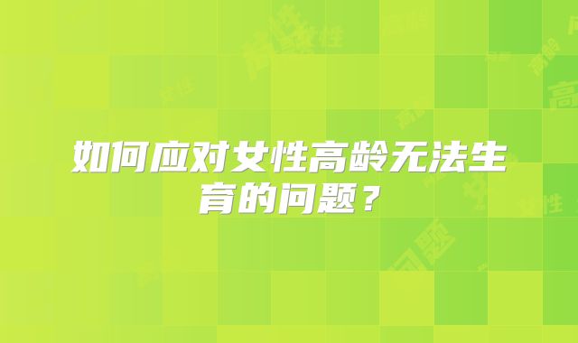 如何应对女性高龄无法生育的问题?