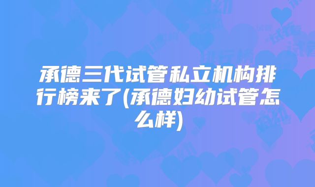 承德三代试管私立机构排行榜来了(承德妇幼试管怎么样)