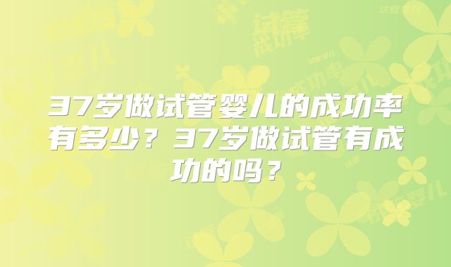 37岁做试管婴儿的成功率有多少？37岁做试管有成功的吗？