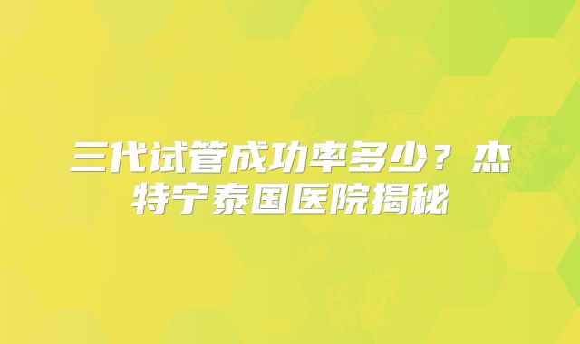 三代试管成功率多少？杰特宁泰国医院揭秘