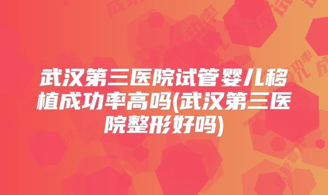 武汉第三医院试管婴儿移植成功率高吗(武汉第三医院整形好吗)