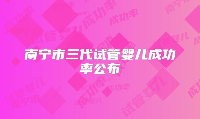 南宁市三代试管婴儿成功率公布