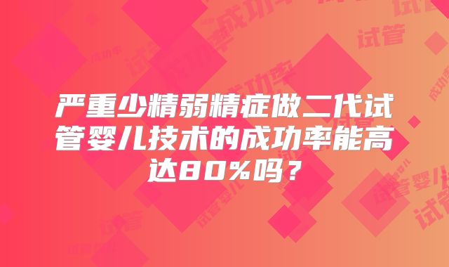 严重少精弱精症做二代试管婴儿技术的成功率能高达80%吗?