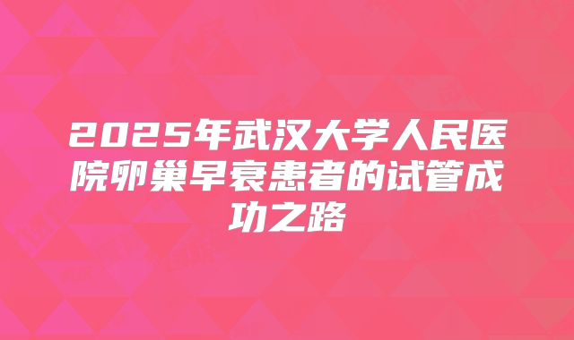 2025年武汉大学人民医院卵巢早衰患者的试管成功之路